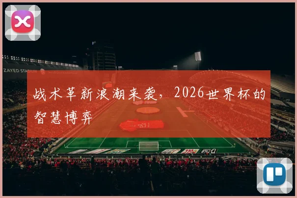 战术革新浪潮来袭，2026世界杯的智慧博弈