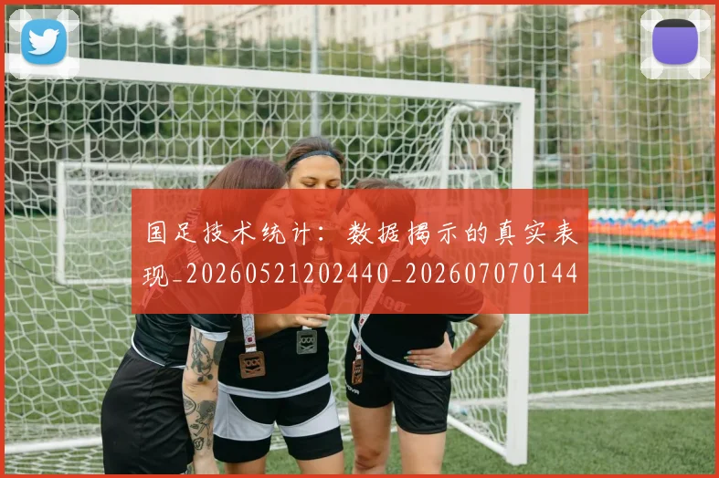 国足技术统计：数据揭示的真实表现_20260521202440_20260707014432