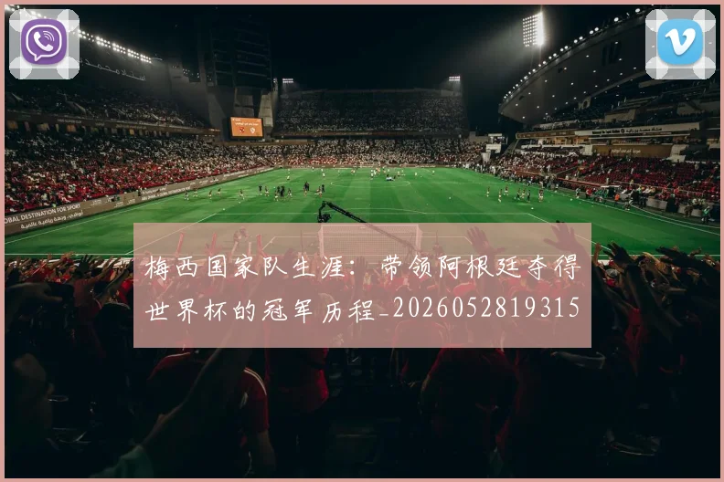 梅西国家队生涯：带领阿根廷夺得世界杯的冠军历程_20260528193155
