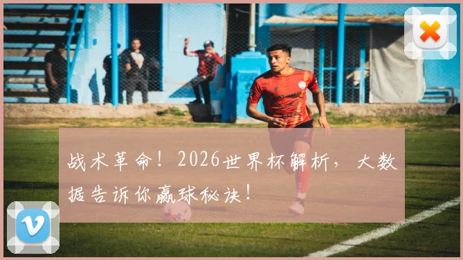 战术革命！2026世界杯解析，大数据告诉你赢球秘诀！