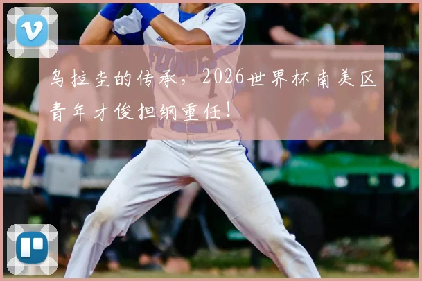 乌拉圭的传承，2026世界杯南美区青年才俊担纲重任！