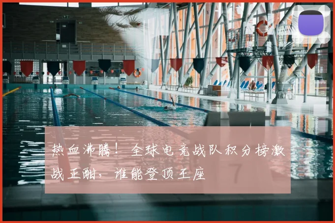 热血沸腾!全球电竞战队积分榜激战正酣,谁能登顶王座