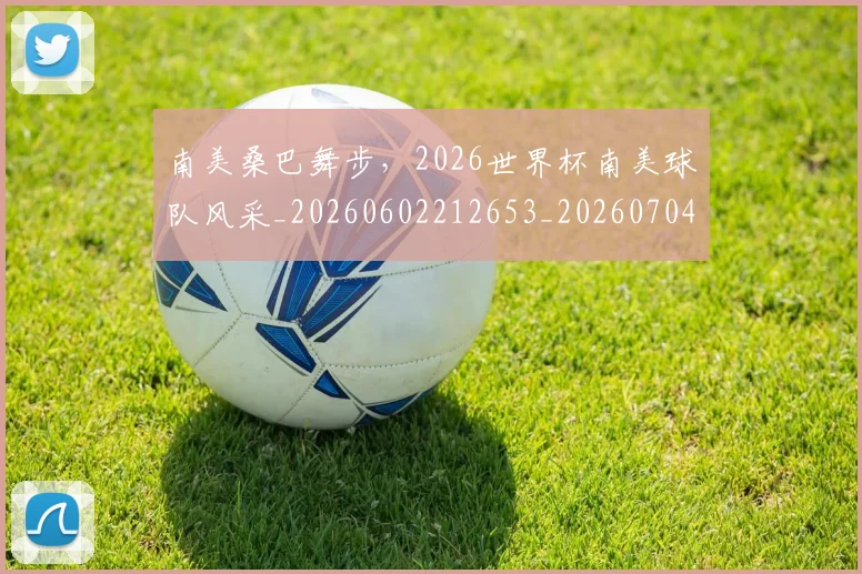 南美桑巴舞步，2026世界杯南美球队风采_20260602212653_20260704174506