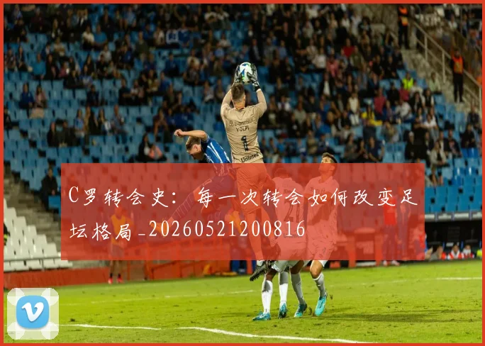 C罗转会史：每一次转会如何改变足坛格局_20260521200816
