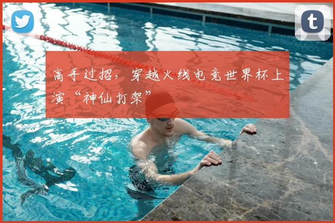 高手过招，穿越火线电竞世界杯上演“神仙打架”