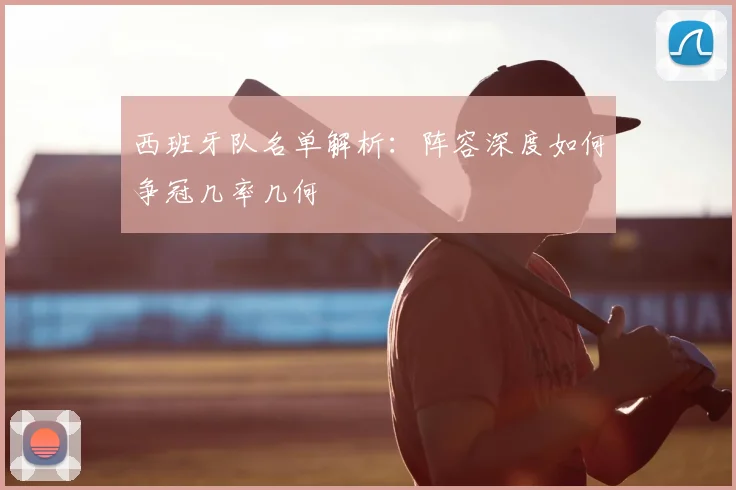 西班牙队名单解析:阵容深度如何争冠几率几何