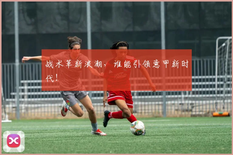 战术革新浪潮，谁能引领意甲新时代！