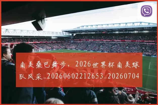 南美桑巴舞步，2026世界杯南美球队风采_20260602212653_20260704174506