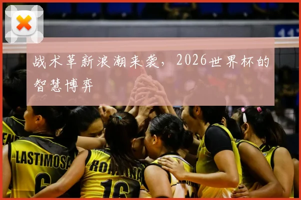 战术革新浪潮来袭,2026世界杯的智慧博弈