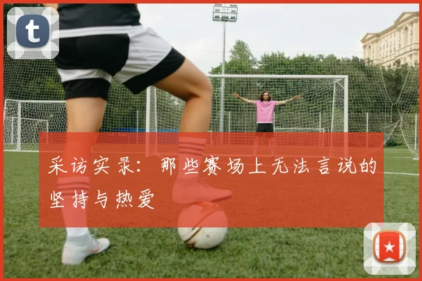采访实录：那些赛场上无法言说的坚持与热爱
