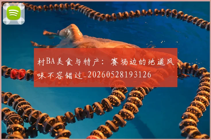 村BA美食与特产：赛场边的地道风味不容错过_20260528193126