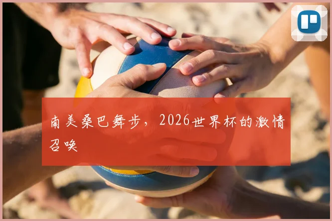 南美桑巴舞步，2026世界杯的激情召唤
