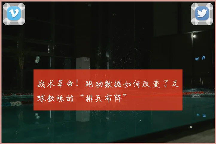战术革命!跑动数据如何改变了足球教练的“排兵布阵”