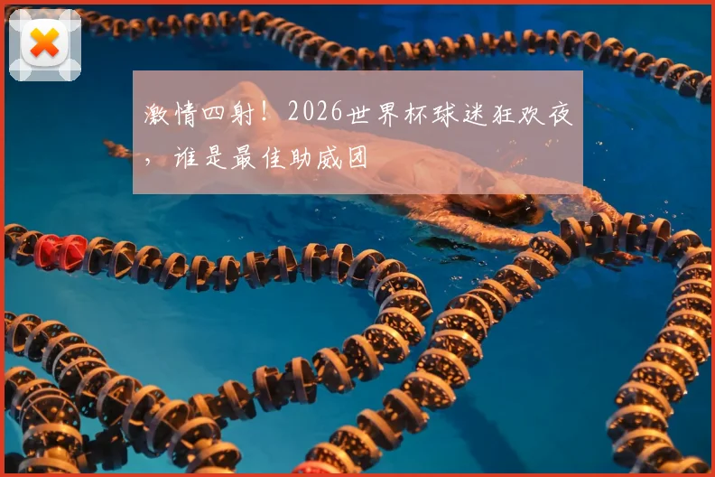 激情四射！2026世界杯球迷狂欢夜，谁是最佳助威团