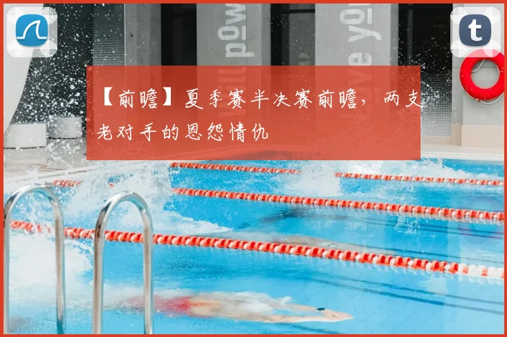 【前瞻】夏季赛半决赛前瞻，两支老对手的恩怨情仇