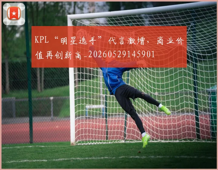 KPL“明星选手”代言激增，商业价值再创新高_20260529145901