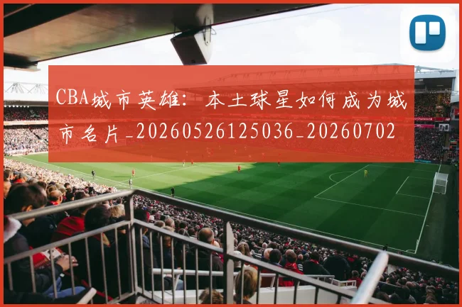 CBA城市英雄:本土球星如何成为城市名片_20260526125036_20260702035617