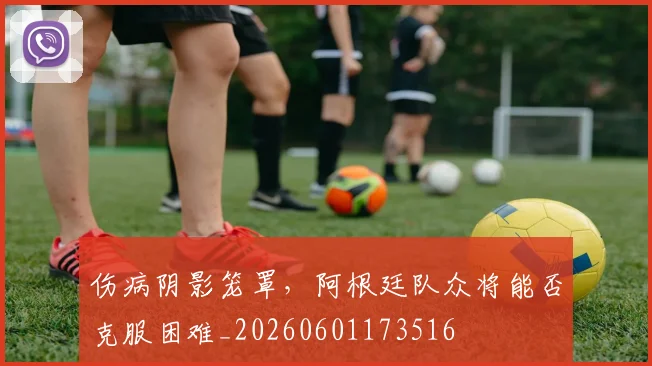 伤病阴影笼罩，阿根廷队众将能否克服困难_20260601173516