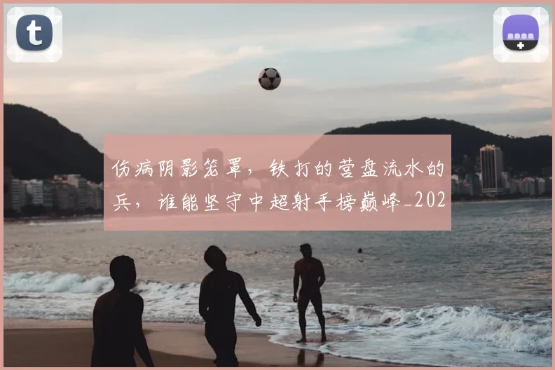 伤病阴影笼罩,铁打的营盘流水的兵,谁能坚守中超射手榜巅峰_20260704170151