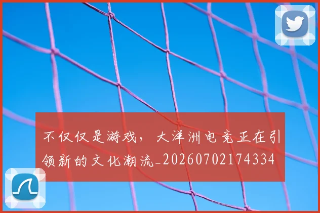 不仅仅是游戏,大洋洲电竞正在引领新的文化潮流_20260702174334
