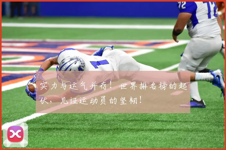 实力与运气并存!世界排名榜的起伏,见证运动员的坚韧!