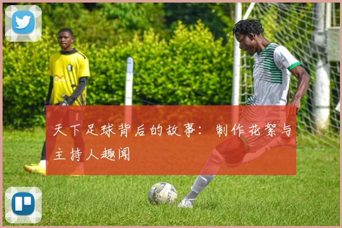 天下足球背后的故事:制作花絮与主持人趣闻