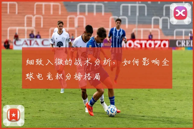细致入微的战术分析，如何影响全球电竞积分榜格局