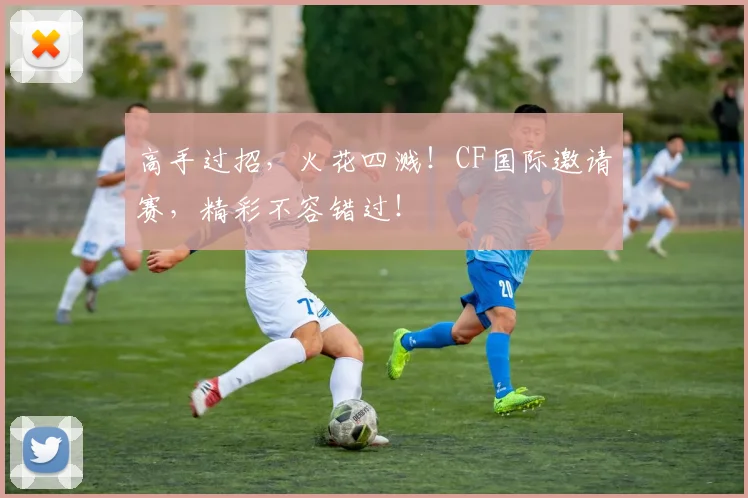 高手过招,火花四溅!CF国际邀请赛,精彩不容错过!