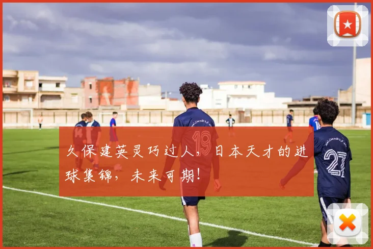 久保建英灵巧过人，日本天才的进球集锦，未来可期！