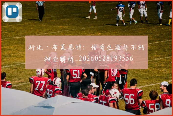 科比·布莱恩特：传奇生涯与不朽精神全解析_20260528193556