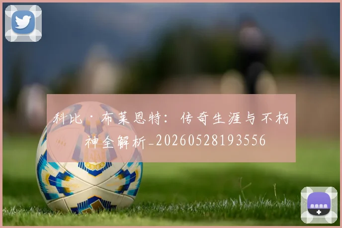 科比·布莱恩特：传奇生涯与不朽精神全解析_20260528193556