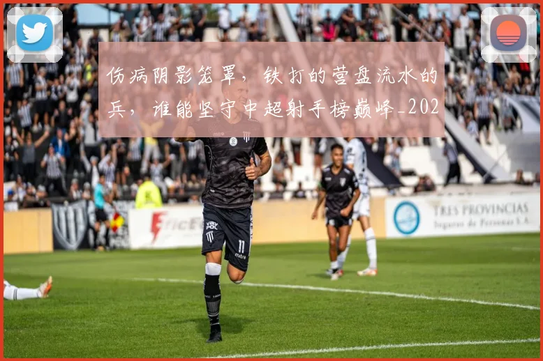 伤病阴影笼罩，铁打的营盘流水的兵，谁能坚守中超射手榜巅峰_20260704170151