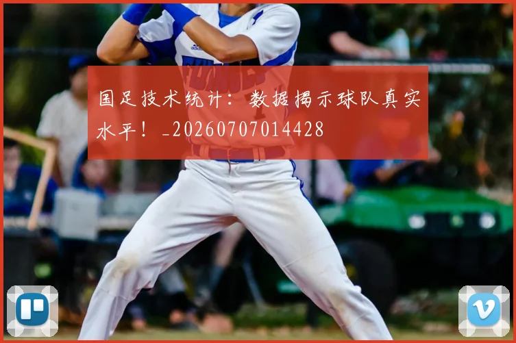 国足技术统计：数据揭示球队真实水平！_20260707014428