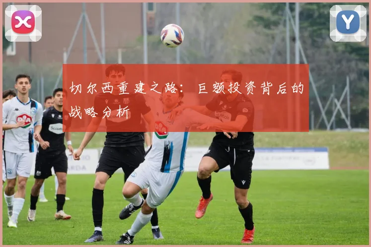 切尔西重建之路:巨额投资背后的战略分析