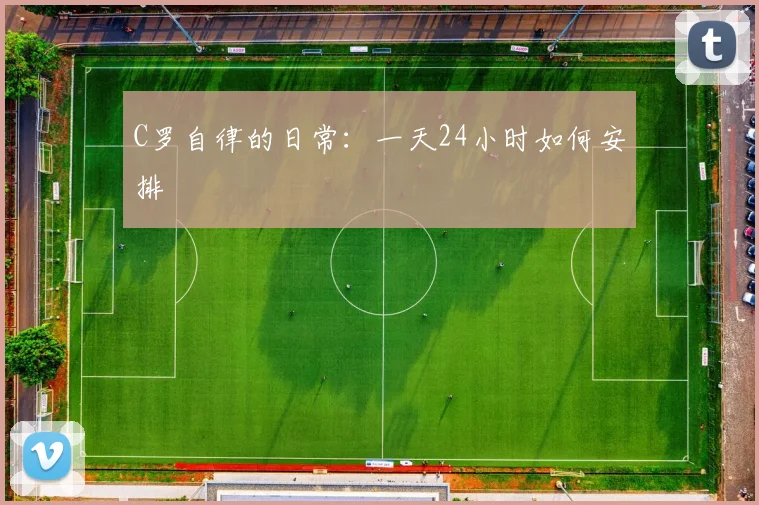 C罗自律的日常:一天24小时如何安排