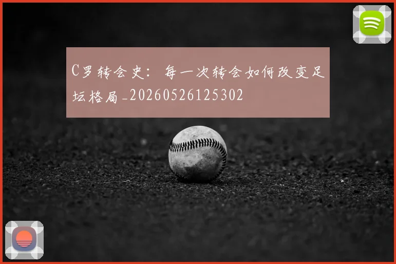 C罗转会史:每一次转会如何改变足坛格局_20260526125302