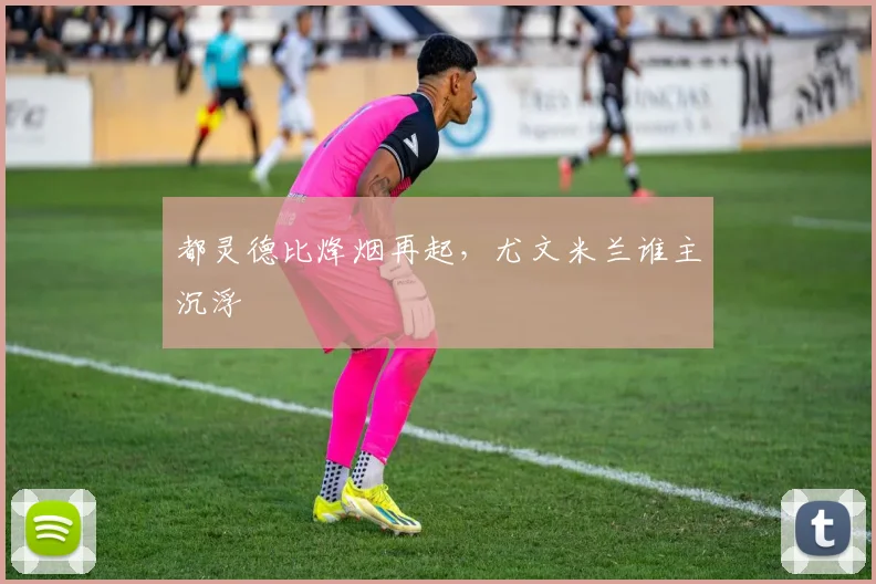 都灵德比烽烟再起，尤文米兰谁主沉浮