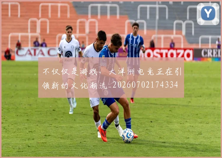 不仅仅是游戏，大洋洲电竞正在引领新的文化潮流_20260702174334