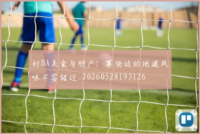 村BA美食与特产：赛场边的地道风味不容错过_20260528193126