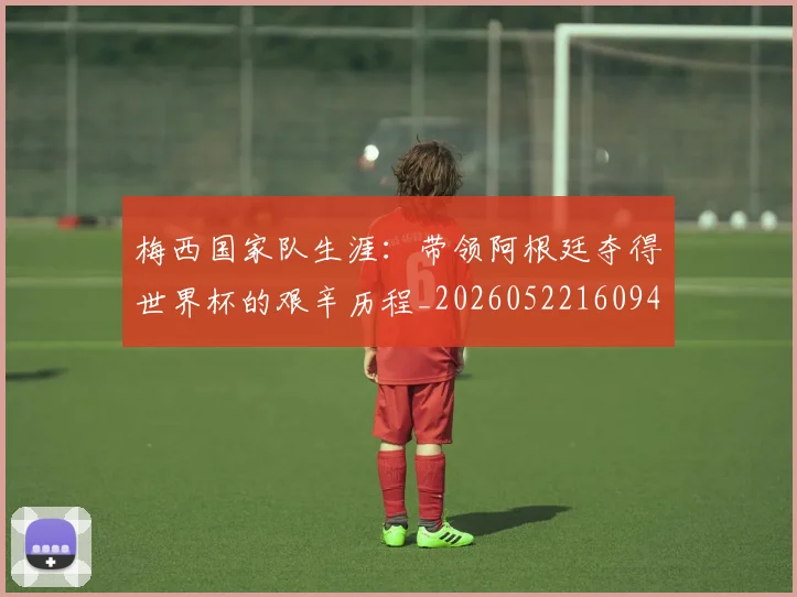 梅西国家队生涯:带领阿根廷夺得世界杯的艰辛历程_20260522160942