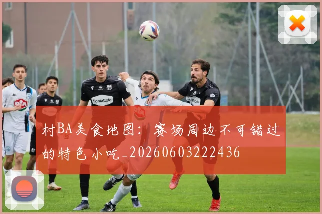 村BA美食地图:赛场周边不可错过的特色小吃_20260603222436