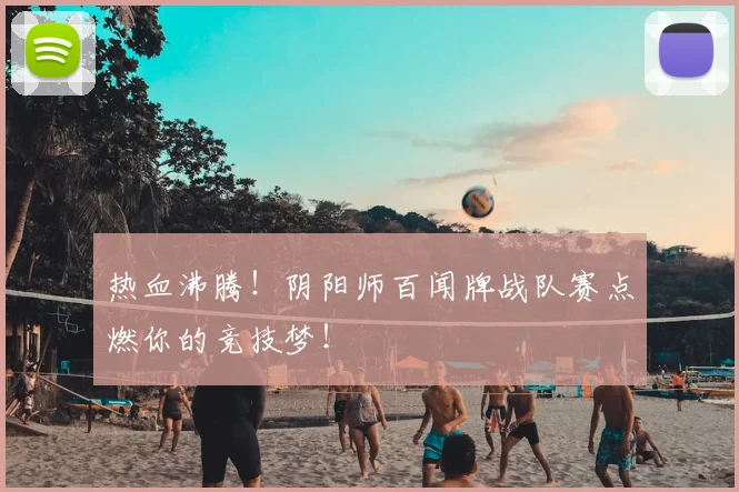 热血沸腾!阴阳师百闻牌战队赛点燃你的竞技梦!