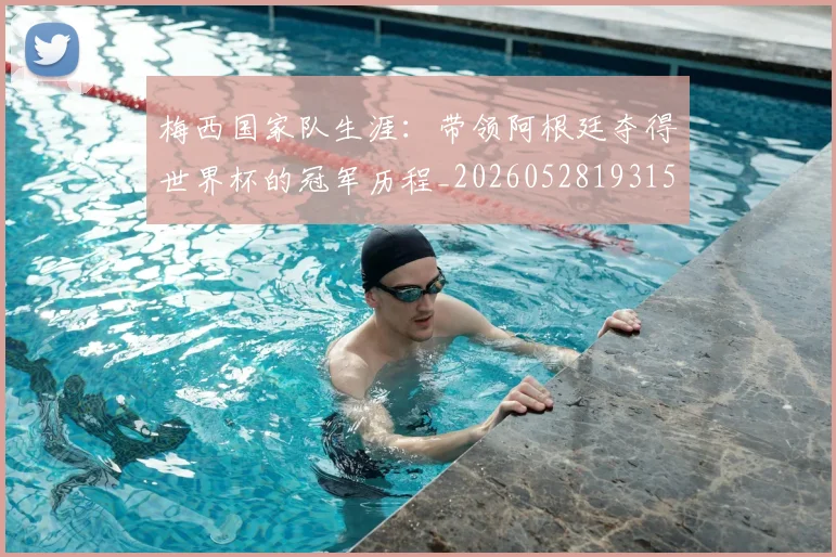 梅西国家队生涯：带领阿根廷夺得世界杯的冠军历程_20260528193155