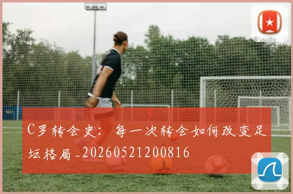 C罗转会史：每一次转会如何改变足坛格局_20260521200816
