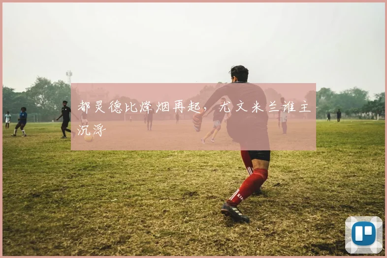 都灵德比烽烟再起，尤文米兰谁主沉浮