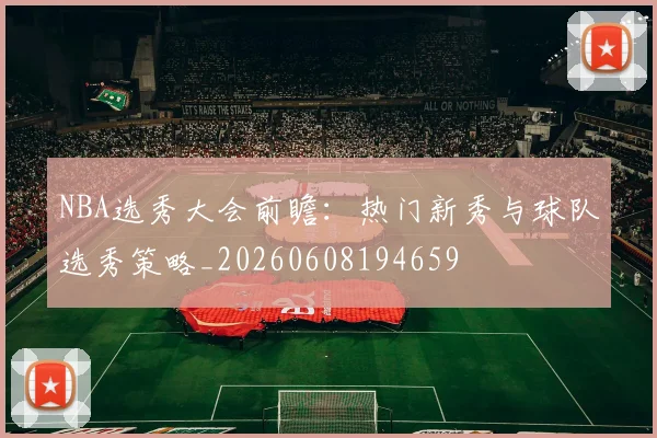 NBA选秀大会前瞻：热门新秀与球队选秀策略_20260608194659