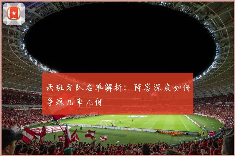 西班牙队名单解析：阵容深度如何争冠几率几何