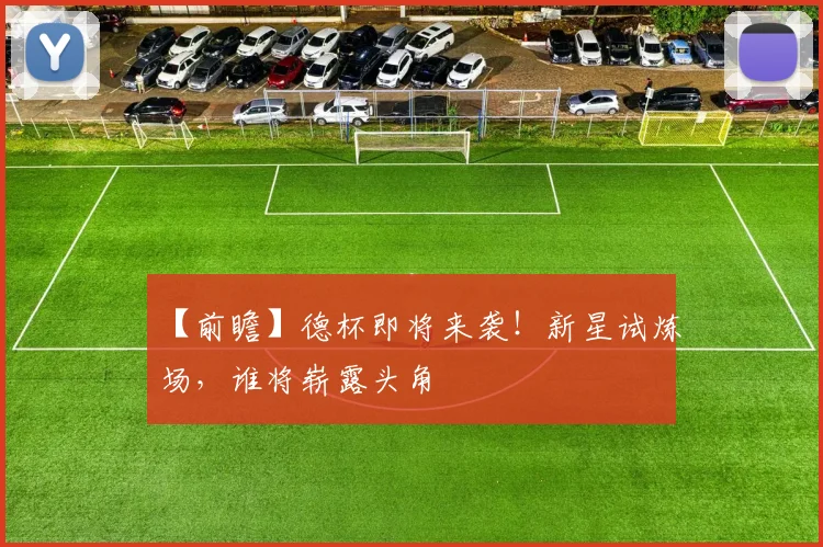 【前瞻】德杯即将来袭!新星试炼场,谁将崭露头角