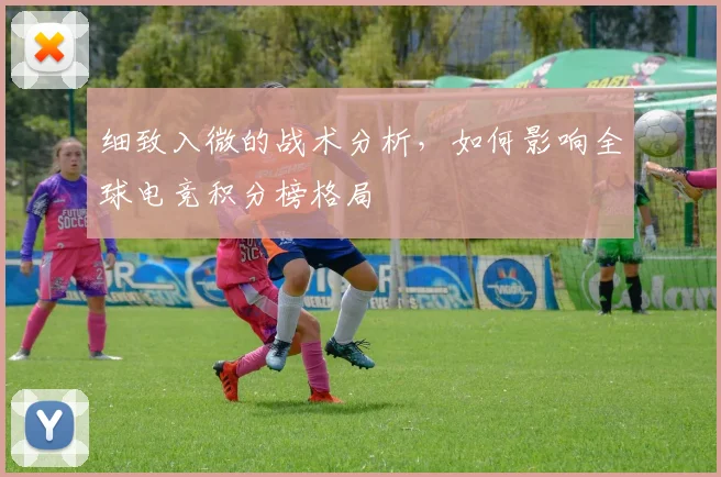 细致入微的战术分析,如何影响全球电竞积分榜格局