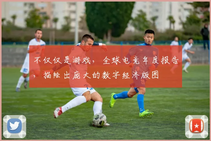 不仅仅是游戏，全球电竞年度报告，描绘出庞大的数字经济版图